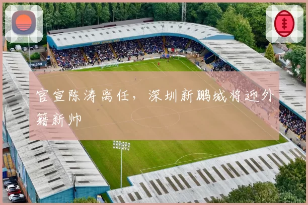 官宣陈涛离任,深圳新鹏城将迎外籍新帅