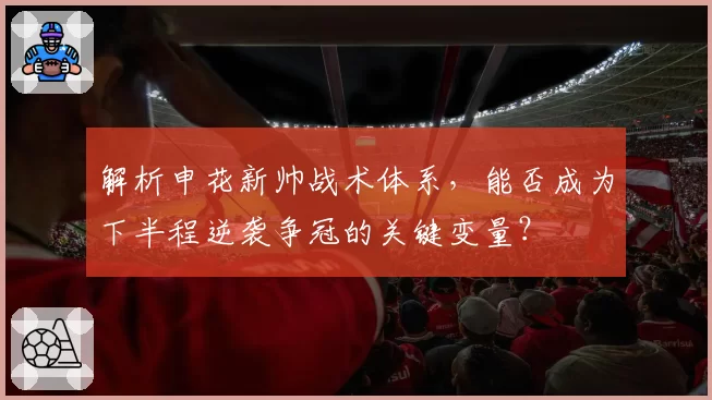 解析申花新帅战术体系,能否成为下半程逆袭争冠的关键变量?