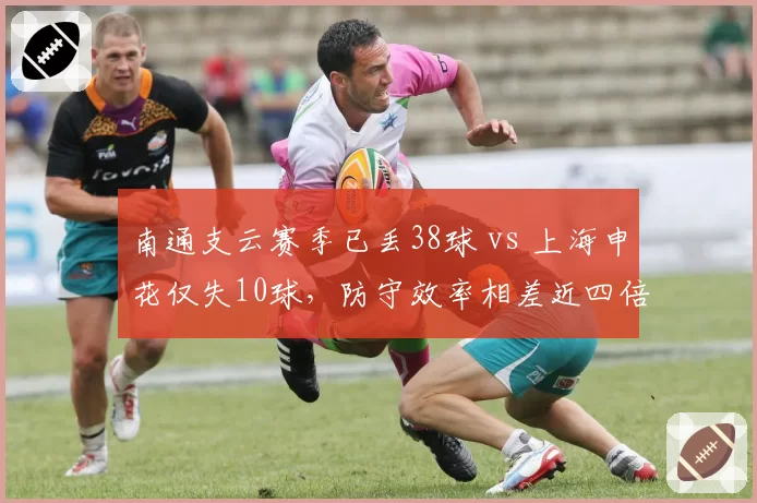 南通支云赛季已丢38球 vs 上海申花仅失10球,防守效率相差近四倍