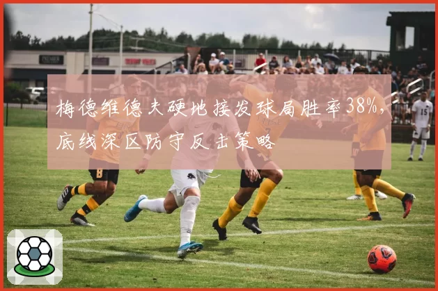 梅德维德夫硬地接发球局胜率38%，底线深区防守反击策略