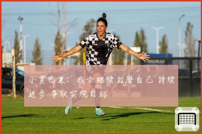 小贾巴里：我会继续打磨自己 持续进步 争取实现目标