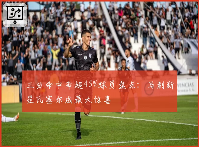 三分命中率超45%球员盘点：马刺新星瓦塞尔成最大惊喜