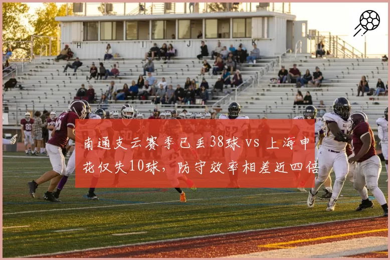 南通支云赛季已丢38球 vs 上海申花仅失10球，防守效率相差近四倍