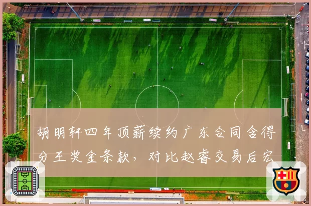 胡明轩四年顶薪续约广东合同含得分王奖金条款，对比赵睿交易后宏远后场薪资结构彻底重构