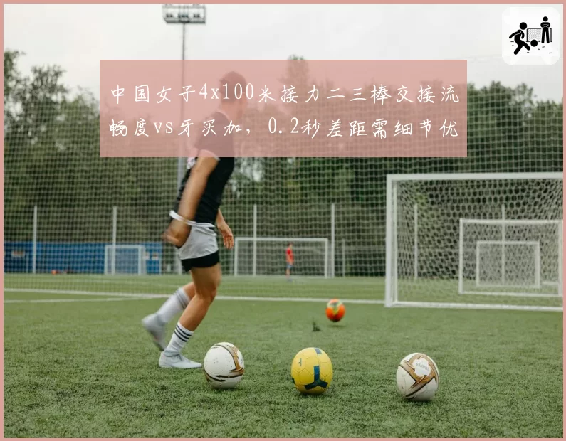 中国女子4x100米接力二三棒交接流畅度vs牙买加,0.2秒差距需细节优化
