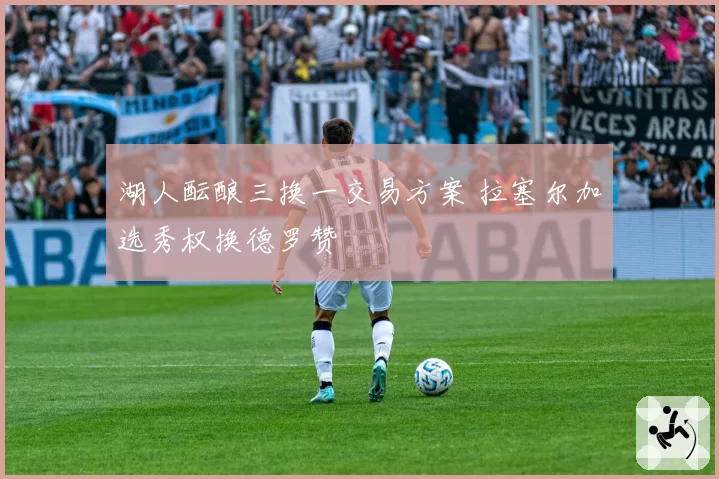 湖人酝酿三换一交易方案 拉塞尔加选秀权换德罗赞