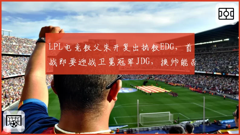 LPL电竞教父朱开复出执教EDG,首战即要迎战卫冕冠军JDG,换帅能否激活圣枪哥?