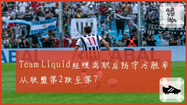 Team Liquid经理离职后防守方胜率从联盟第2跌至第7