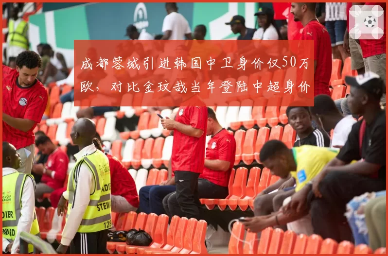 成都蓉城引进韩国中卫身价仅50万欧，对比金玟哉当年登陆中超身价差距达10倍