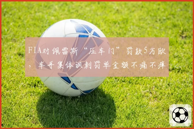 FIA对佩雷斯“压车门”罚款5万欧,车手集体讽刺罚单金额不痛不痒