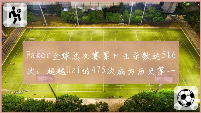 Faker全球总决赛累计击杀数达516次，超越Uzi的475次成为历史第一