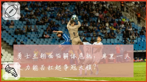 勇士王朝面临解体危机，库里一人之力能否扛起争冠大旗？