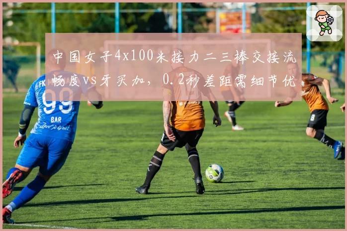中国女子4x100米接力二三棒交接流畅度vs牙买加,0.2秒差距需细节优化
