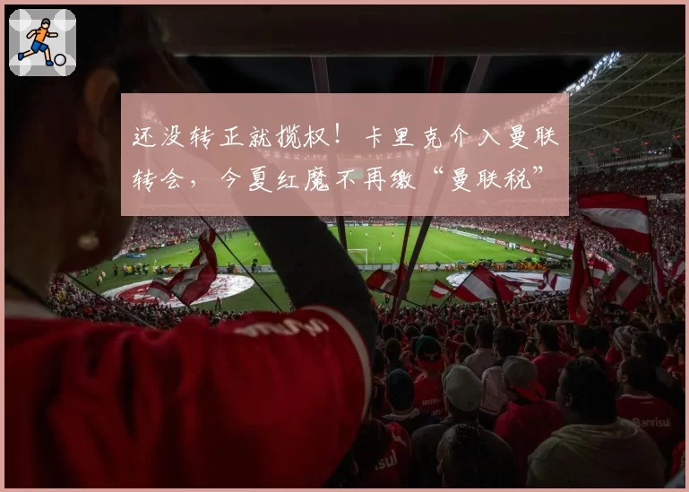 还没转正就揽权！卡里克介入曼联转会，今夏红魔不再缴“曼联税”