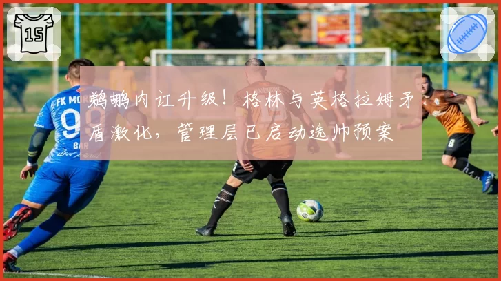 鹈鹕内讧升级!格林与英格拉姆矛盾激化,管理层已启动选帅预案